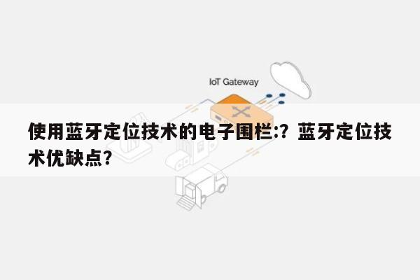 使用蓝牙定位技术的电子围栏:？蓝牙定位技术优缺点？-第1张图片