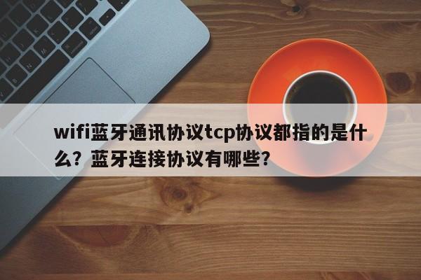 wifi蓝牙通讯协议tcp协议都指的是什么？蓝牙连接协议有哪些？-第1张图片