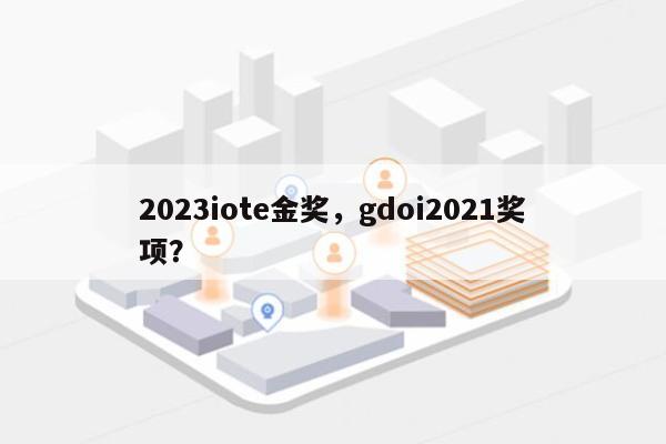 2023iote金奖，gdoi2021奖项？-第1张图片