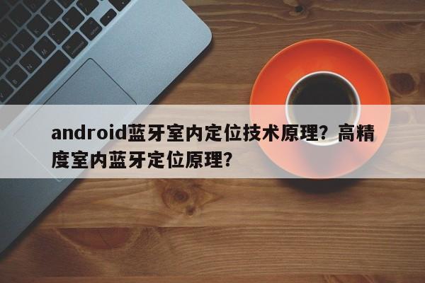 android蓝牙室内定位技术原理？高精度室内蓝牙定位原理？-第1张图片