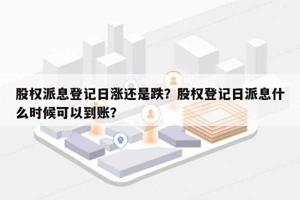 股权派息登记日涨还是跌？股权登记日派息什么时候可以到账？-第1张图片