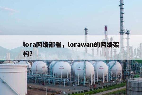 lora网络部署，lorawan的网络架构？-第1张图片