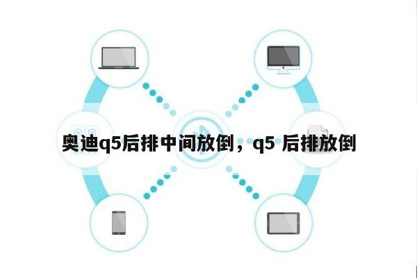 奥迪q5后排中间放倒，q5 后排放倒-第1张图片