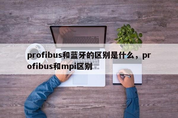 profibus和蓝牙的区别是什么，profibus和mpi区别-第1张图片