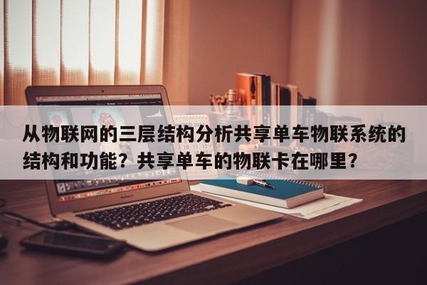 从物联网的三层结构分析共享单车物联系统的结构和功能？共享单车的物联卡在哪里？-第1张图片