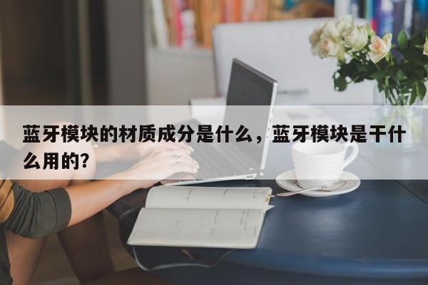 蓝牙模块的材质成分是什么，蓝牙模块是干什么用的？-第1张图片