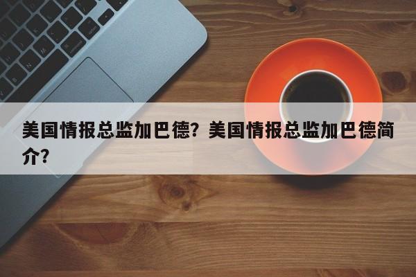 美国情报总监加巴德？美国情报总监加巴德简介？-第1张图片