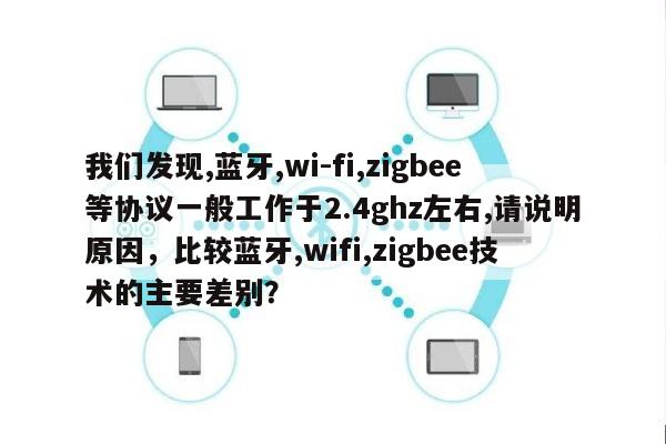 我们发现,蓝牙,wi-fi,zigbee等协议一般工作于2.4ghz左右,请说明原因，比较蓝牙,wifi,zigbee技术的主要差别？-第1张图片