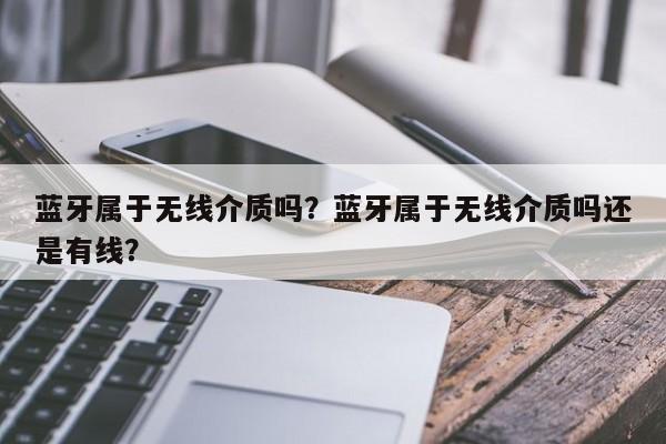 蓝牙属于无线介质吗？蓝牙属于无线介质吗还是有线？-第1张图片