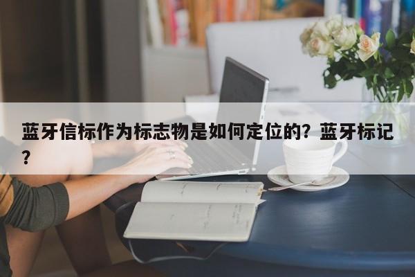 蓝牙信标作为标志物是如何定位的？蓝牙标记？-第1张图片