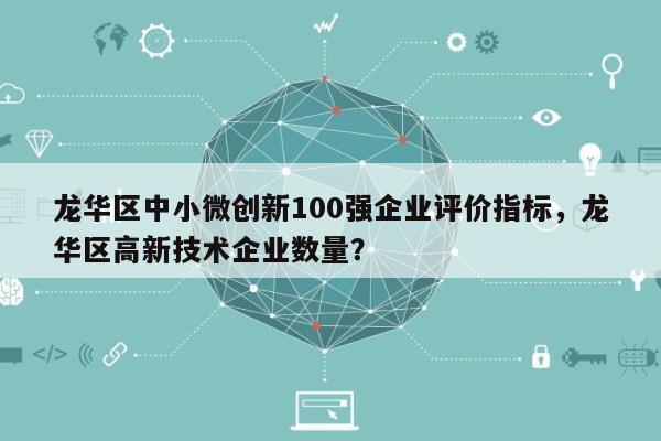 龙华区中小微创新100强企业评价指标，龙华区高新技术企业数量？-第1张图片