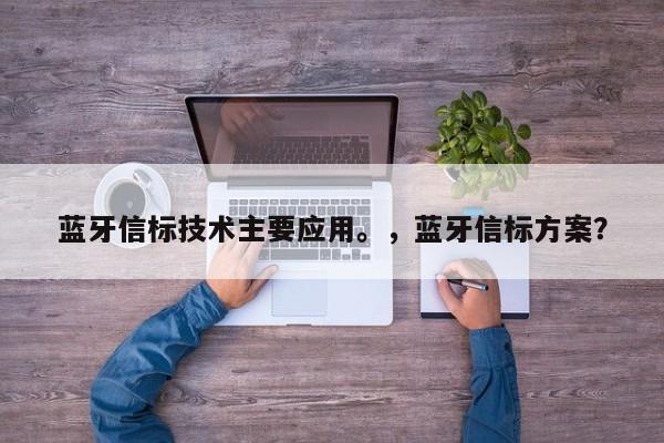 蓝牙信标技术主要应用。，蓝牙信标方案？-第1张图片