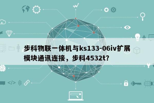 步科物联一体机与ks133-06iv扩展模块通讯连接，步科4532t？-第1张图片