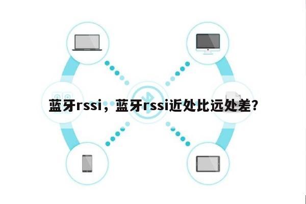 蓝牙rssi，蓝牙rssi近处比远处差？-第1张图片