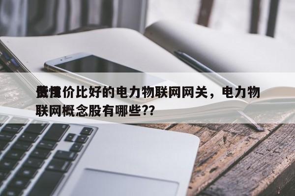 费用
低性价比好的电力物联网网关，电力物联网概念股有哪些?？-第1张图片