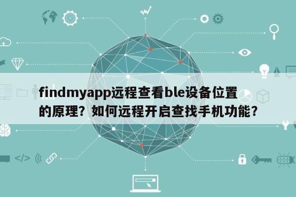 findmyapp远程查看ble设备位置的原理？如何远程开启查找手机功能？-第1张图片