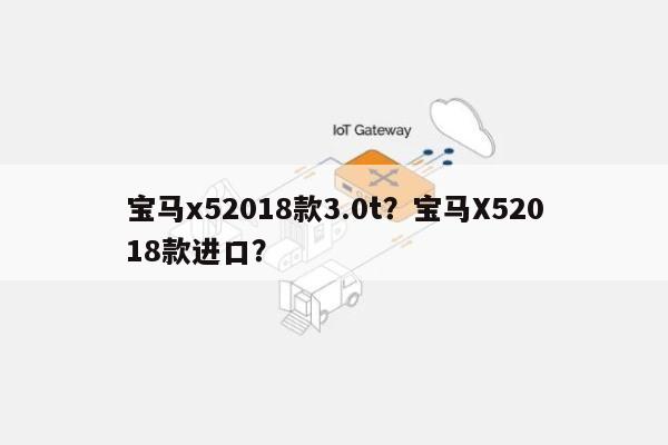 宝马x52018款3.0t？宝马X52018款进口？-第1张图片