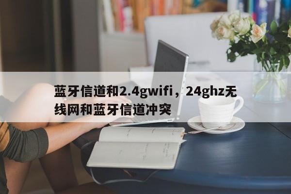 蓝牙信道和2.4gwifi，24ghz无线网和蓝牙信道冲突-第1张图片