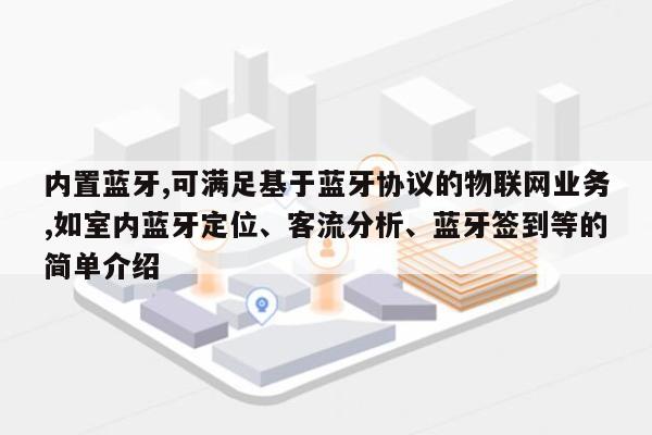 内置蓝牙,可满足基于蓝牙协议的物联网业务,如室内蓝牙定位、客流分析、蓝牙签到等的简单介绍-第1张图片