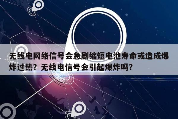 无线电网络信号会急剧缩短电池寿命或造成爆炸过热？无线电信号会引起爆炸吗？-第1张图片