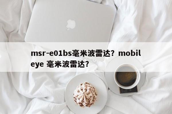 msr-e01bs毫米波雷达？mobileye 毫米波雷达？-第1张图片