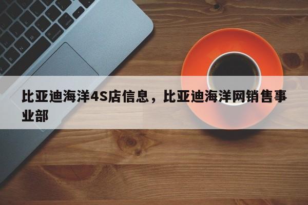 比亚迪海洋4S店信息，比亚迪海洋网销售事业部-第1张图片