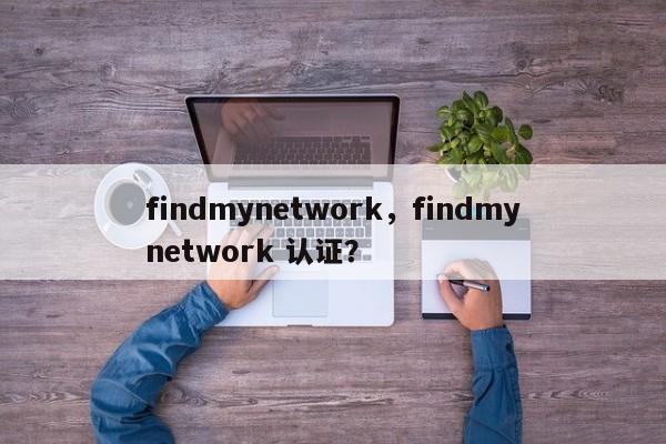 findmynetwork，findmynetwork 认证？-第1张图片