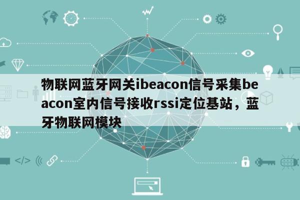 物联网蓝牙网关ibeacon信号采集beacon室内信号接收rssi定位基站，蓝牙物联网模块-第1张图片
