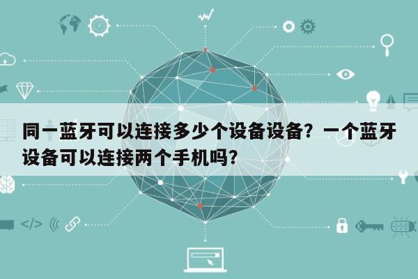 同一蓝牙可以连接多少个设备设备？一个蓝牙设备可以连接两个手机吗？-第1张图片