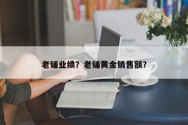 老铺业绩？老铺黄金销售额？-第1张图片