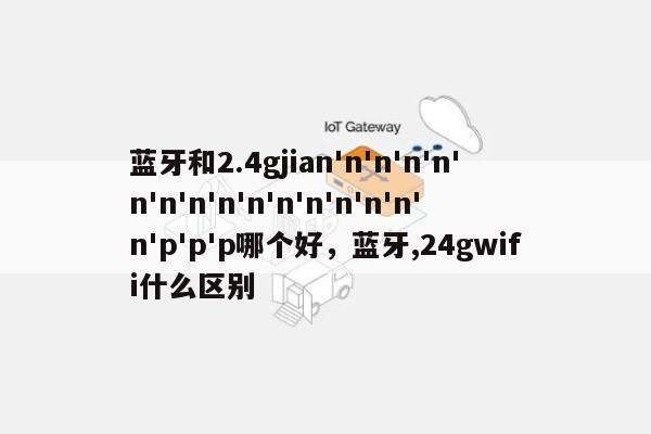 蓝牙和2.4gjian'n'n'n'n'n'n'n'n'n'n'n'n'n'n'n'p'p'p哪个好，蓝牙,24gwifi什么区别-第1张图片