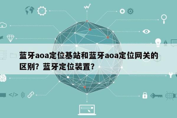 蓝牙aoa定位基站和蓝牙aoa定位网关的区别？蓝牙定位装置？-第1张图片