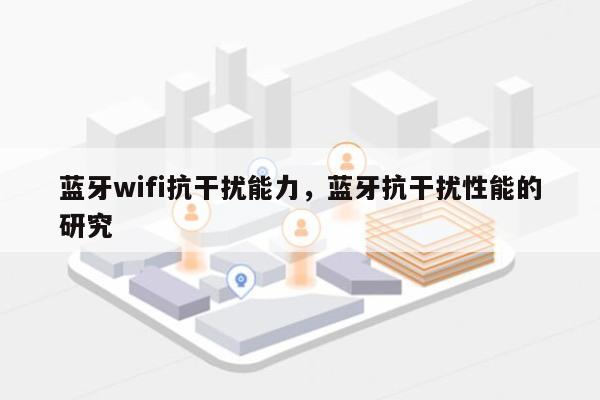 蓝牙wifi抗干扰能力，蓝牙抗干扰性能的研究-第1张图片