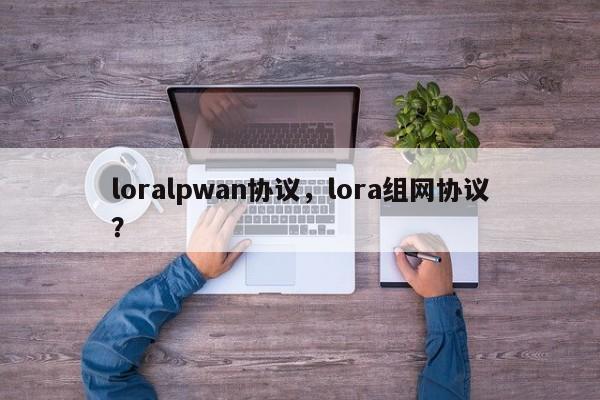 loralpwan协议，lora组网协议？-第1张图片