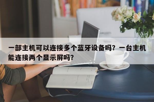 一部主机可以连接多个蓝牙设备吗？一台主机能连接两个显示屏吗？-第1张图片