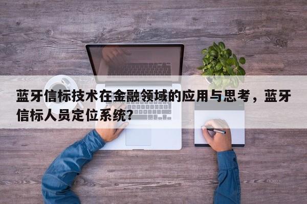 蓝牙信标技术在金融领域的应用与思考，蓝牙信标人员定位系统？-第1张图片