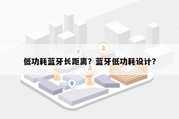 低功耗蓝牙长距离？蓝牙低功耗设计？-第1张图片