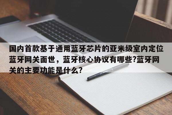 国内首款基于通用蓝牙芯片的亚米级室内定位蓝牙网关面世，蓝牙核心协议有哪些?蓝牙网关的主要功能是什么?-第1张图片