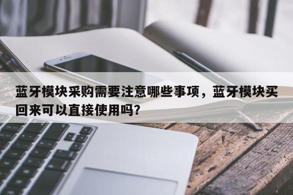 蓝牙模块采购需要注意哪些事项，蓝牙模块买回来可以直接使用吗？-第1张图片