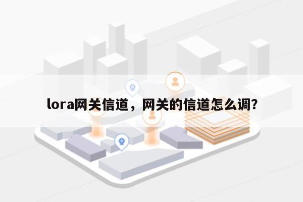 lora网关信道，网关的信道怎么调？-第1张图片