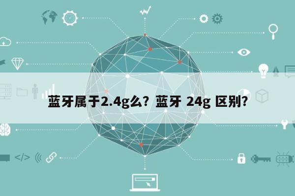 蓝牙属于2.4g么？蓝牙 24g 区别？-第1张图片