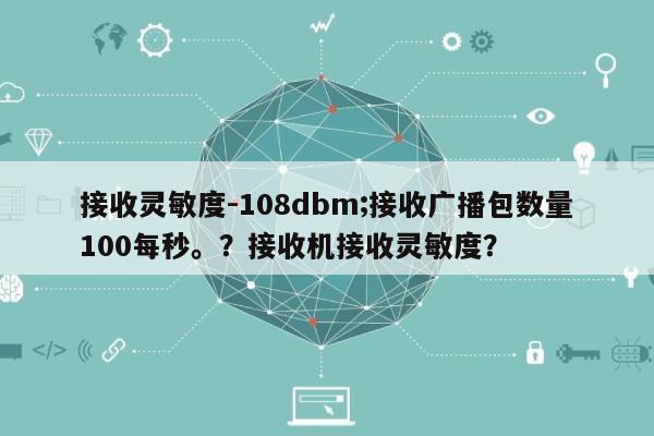 接收灵敏度-108dbm;接收广播包数量100每秒。？接收机接收灵敏度？-第1张图片