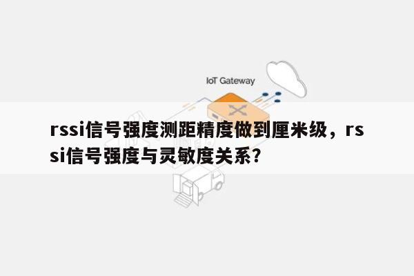 rssi信号强度测距精度做到厘米级，rssi信号强度与灵敏度关系？-第1张图片