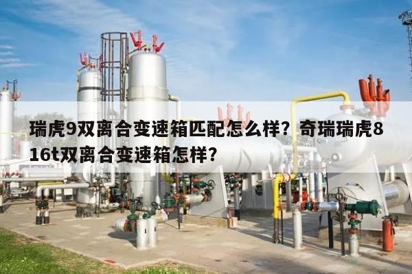 瑞虎9双离合变速箱匹配怎么样？奇瑞瑞虎816t双离合变速箱怎样？-第1张图片