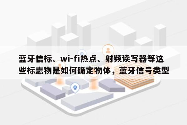 蓝牙信标、wi-fi热点、射频读写器等这些标志物是如何确定物体，蓝牙信号类型-第1张图片