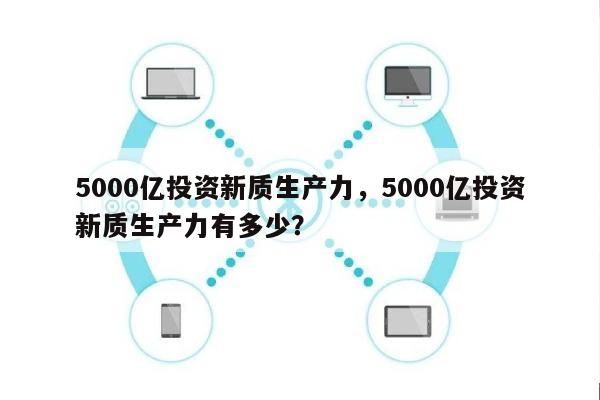 5000亿投资新质生产力，5000亿投资新质生产力有多少？-第1张图片