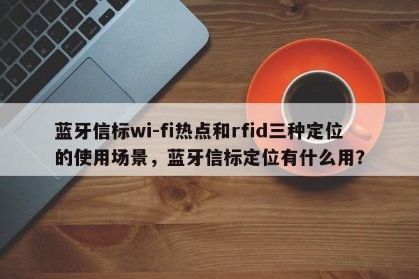 蓝牙信标wi-fi热点和rfid三种定位的使用场景，蓝牙信标定位有什么用？-第1张图片