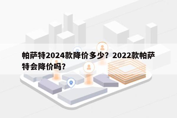 帕萨特2024款降价多少？2022款帕萨特会降价吗？-第1张图片