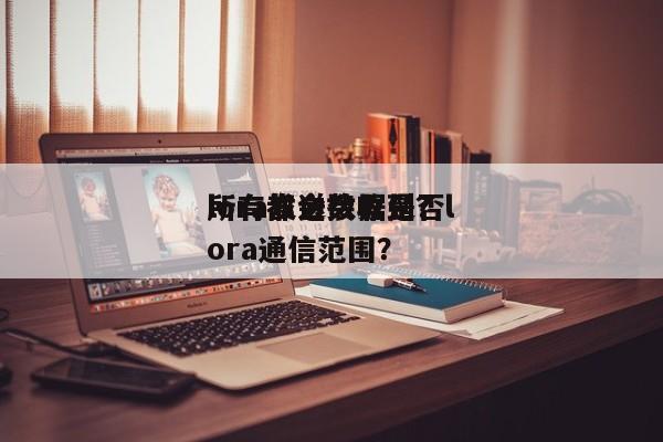 lora发送数据是否
所有都会接收到？lora通信范围？-第1张图片