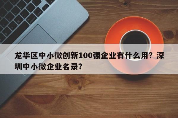 龙华区中小微创新100强企业有什么用？深圳中小微企业名录？-第1张图片